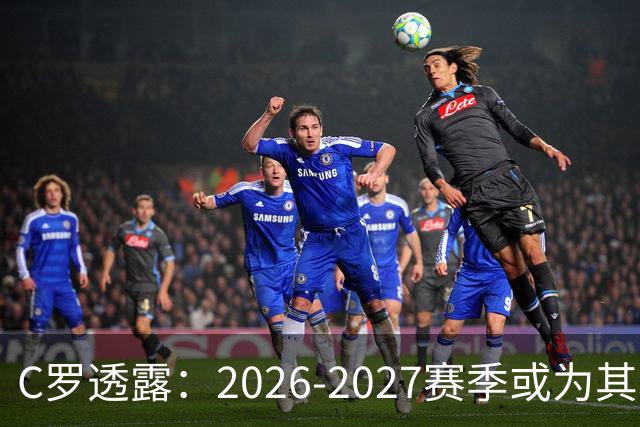 C罗透露：2026-2027赛季或为其职业生涯收官之年